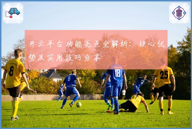 开云平台功能亮点全解析：核心优势及实用技巧分享