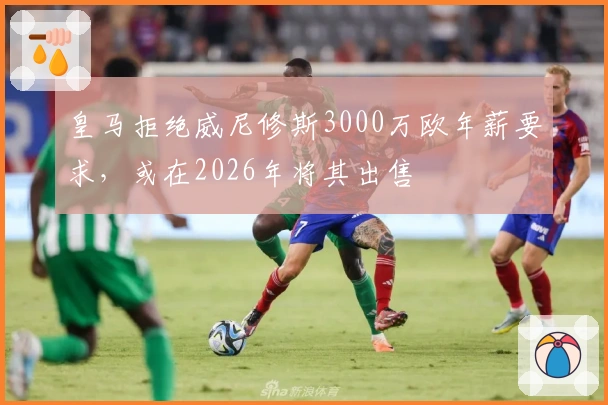 皇马拒绝威尼修斯3000万欧年薪要求，或在2026年将其出售