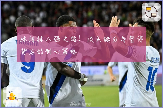 林诗栋八强之路！谈关键分与暂停背后的耐心策略