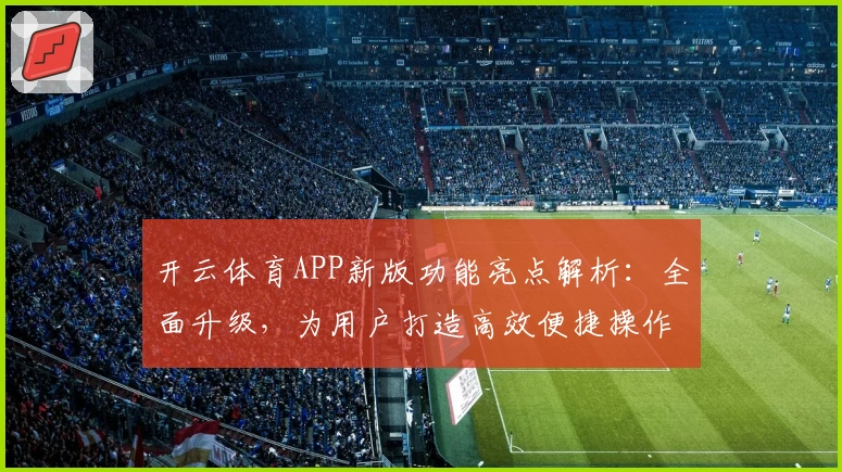 开云体育APP新版功能亮点解析：全面升级，为用户打造高效便捷操作体验