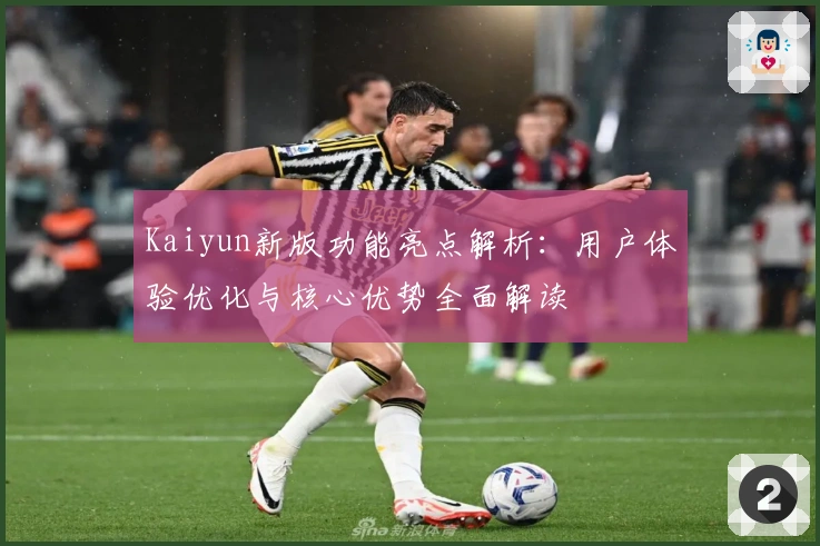 Kaiyun新版功能亮点解析：用户体验优化与核心优势全面解读