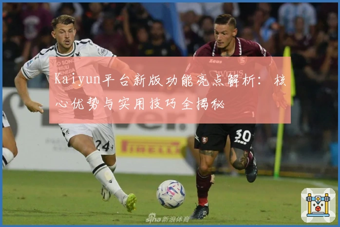 Kaiyun平台新版功能亮点解析：核心优势与实用技巧全揭秘