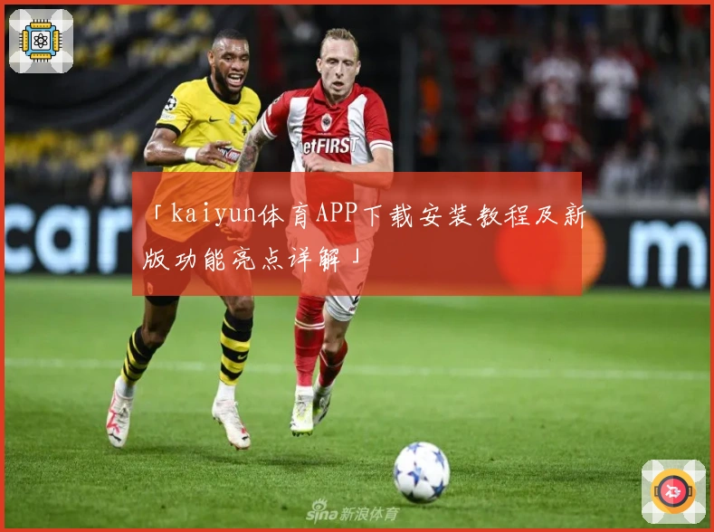 「kaiyun体育APP下载安装教程及新版功能亮点详解」