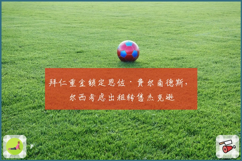 拜仁重金锁定恩佐·费尔南德斯，切尔西考虑出租转售杰克逊