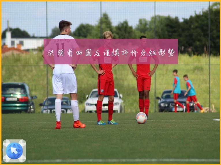 洪明甫回国后谨慎评价分组形势