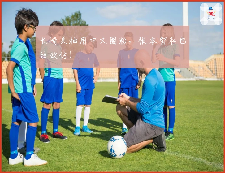 长崎美柚用中文圈粉，张本智和也该效仿！