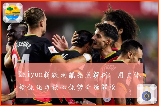 Kaiyun新版功能亮点解析：用户体验优化与核心优势全面解读