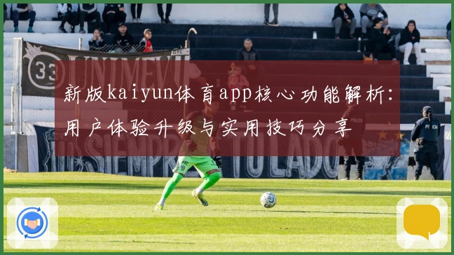 新版kaiyun体育app核心功能解析：用户体验升级与实用技巧分享