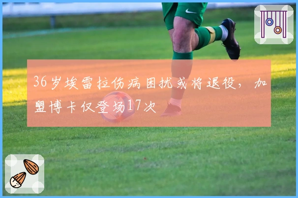 36岁埃雷拉伤病困扰或将退役，加盟博卡仅登场17次