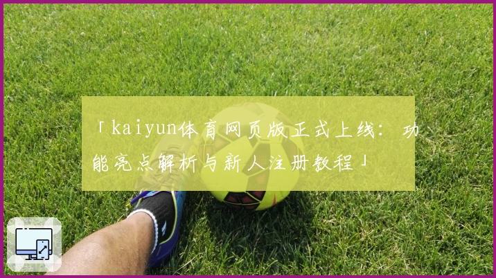 「kaiyun体育网页版正式上线:功能亮点解析与新人注册教程」