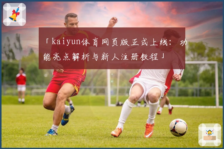 「kaiyun体育网页版正式上线：功能亮点解析与新人注册教程」