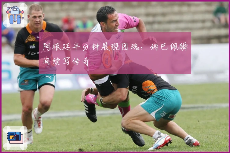 阿根廷半分钟展现团魂，姆巴佩瞬间续写传奇