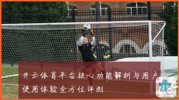 开云体育平台核心功能解析与用户使用体验全方位评测