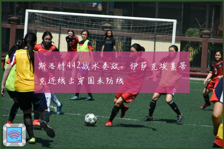 斯洛特442战术奏效，伊萨克埃基蒂克连线击穿国米防线