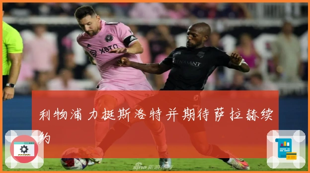 利物浦力挺斯洛特并期待萨拉赫续约