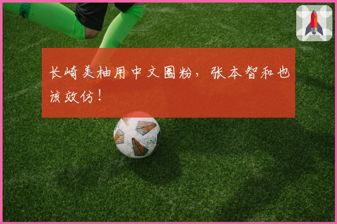 长崎美柚用中文圈粉，张本智和也该效仿！