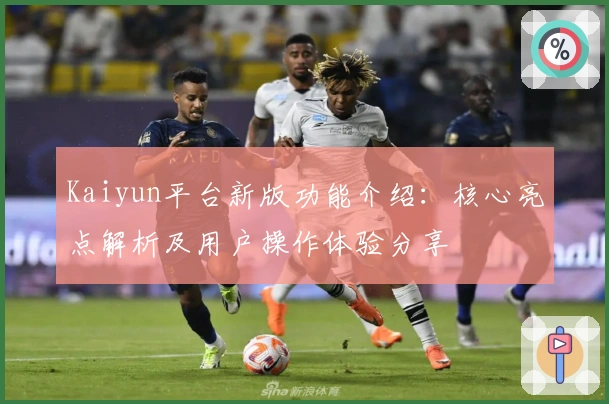 Kaiyun平台新版功能介绍：核心亮点解析及用户操作体验分享