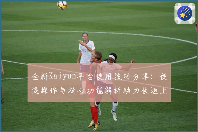 全新Kaiyun平台使用技巧分享：便捷操作与核心功能解析助力快速上手