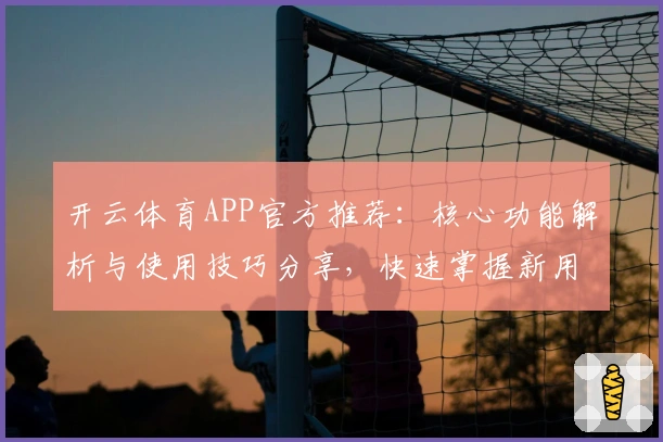 开云体育APP官方推荐：核心功能解析与使用技巧分享，快速掌握新用户入门指南