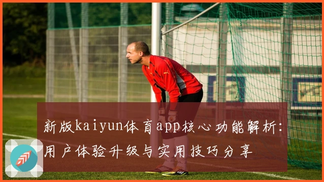 新版kaiyun体育app核心功能解析：用户体验升级与实用技巧分享