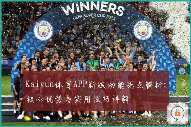 Kaiyun体育APP新版功能亮点解析：核心优势与实用技巧详解