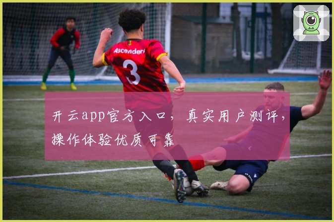 开云app官方入口，真实用户测评，操作体验优质可靠