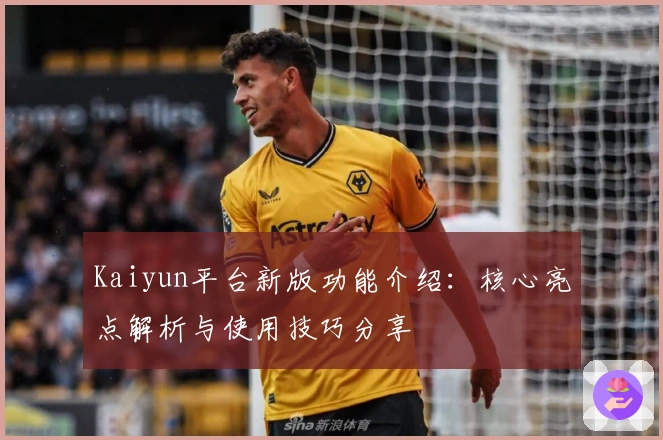 Kaiyun平台新版功能介绍：核心亮点解析与使用技巧分享