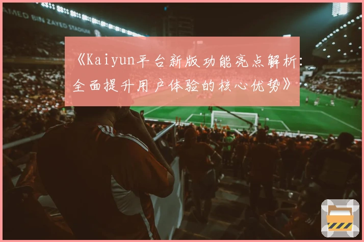 《Kaiyun平台新版功能亮点解析：全面提升用户体验的核心优势》