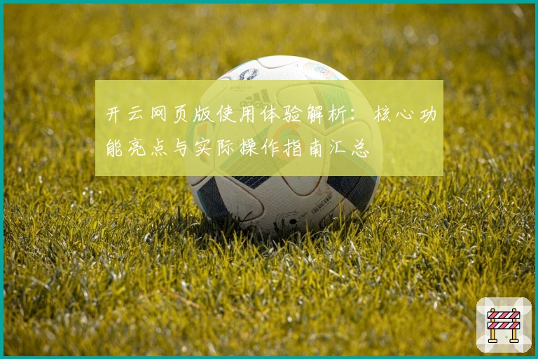 开云网页版使用体验解析：核心功能亮点与实际操作指南汇总