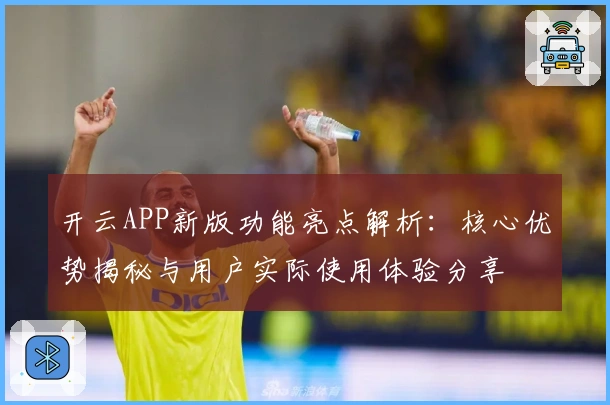开云APP新版功能亮点解析：核心优势揭秘与用户实际使用体验分享