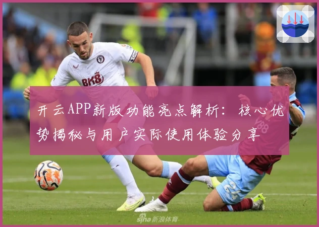 开云APP新版功能亮点解析：核心优势揭秘与用户实际使用体验分享