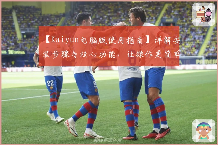 【Kaiyun电脑版使用指南】详解安装步骤与核心功能，让操作更简单流畅