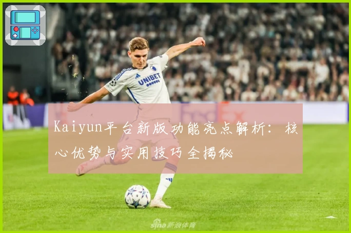 Kaiyun平台新版功能亮点解析：核心优势与实用技巧全揭秘