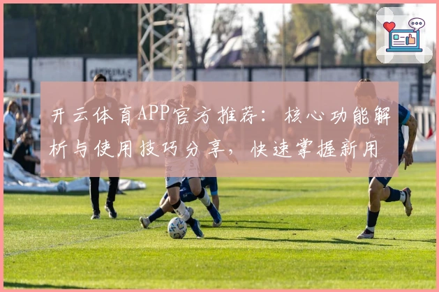开云体育APP官方推荐：核心功能解析与使用技巧分享，快速掌握新用户入门指南