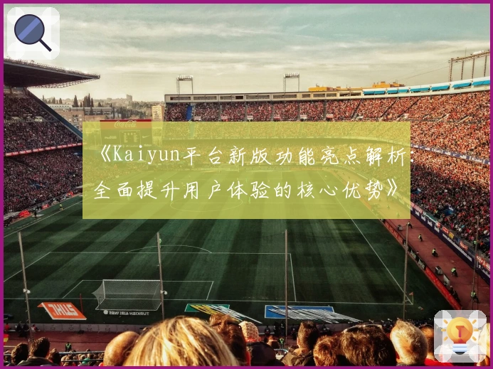 《Kaiyun平台新版功能亮点解析：全面提升用户体验的核心优势》