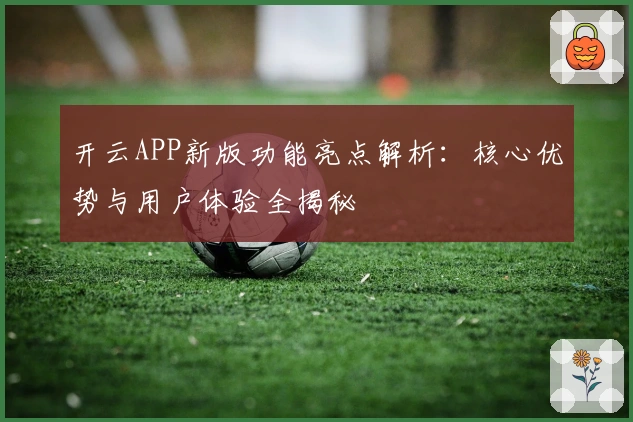 开云APP新版功能亮点解析：核心优势与用户体验全揭秘