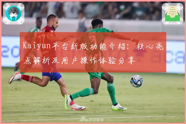 Kaiyun平台新版功能介绍：核心亮点解析及用户操作体验分享