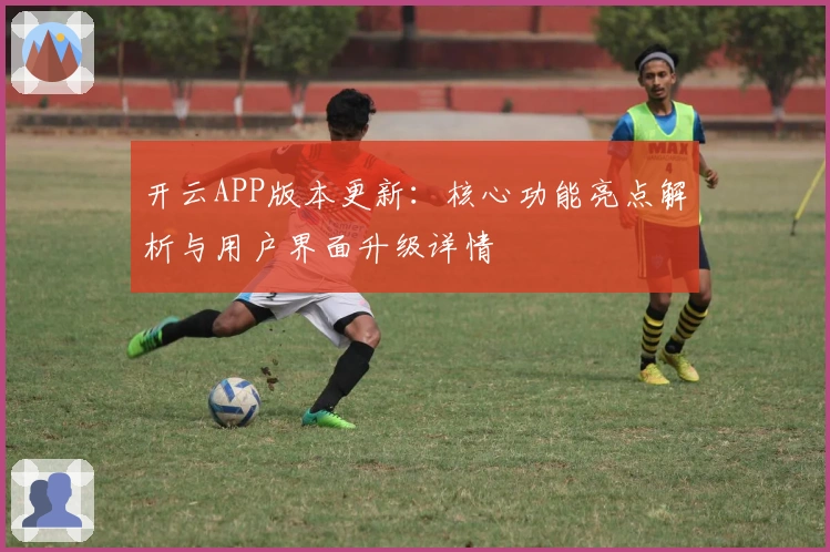 开云APP版本更新：核心功能亮点解析与用户界面升级详情