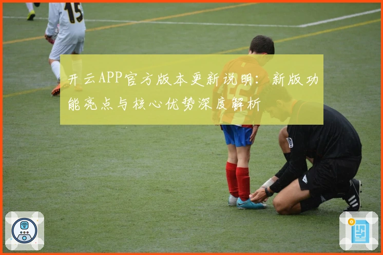 开云APP官方版本更新说明：新版功能亮点与核心优势深度解析