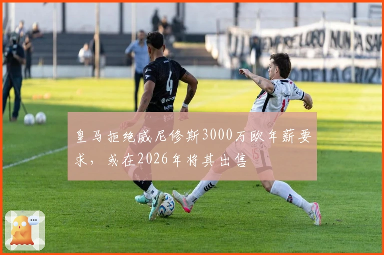 皇马拒绝威尼修斯3000万欧年薪要求，或在2026年将其出售