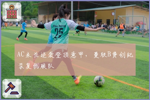 AC米兰逆袭登顶意甲，曼联B费创纪录复仇狼队