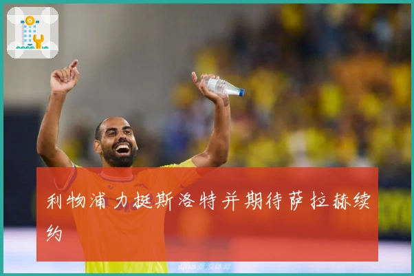 利物浦力挺斯洛特并期待萨拉赫续约