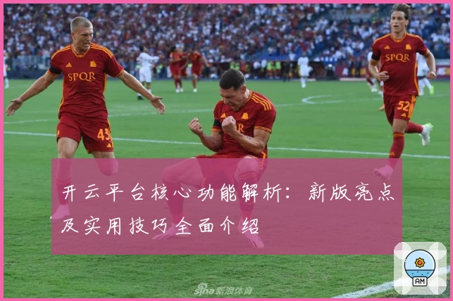 开云平台核心功能解析：新版亮点及实用技巧全面介绍