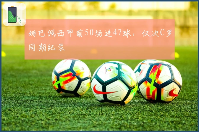 姆巴佩西甲前50场进47球，仅次C罗同期纪录